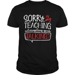 Sorry Is My Teaching Interrupting Your Talking Shirt